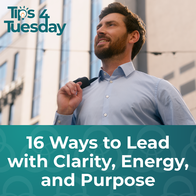 Tips 4 Tuesday: 16 Ways to Lead with Clarity, Energy, and Purpose